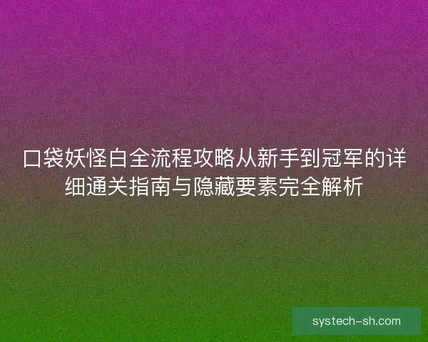 口袋妖怪白全流程攻略从新手到冠军的详细通关指南与隐藏要素完全解析