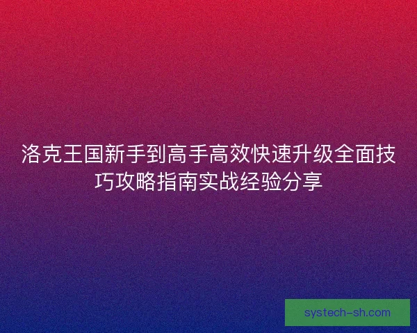 洛克王国新手到高手高效快速升级全面技巧攻略指南实战经验分享