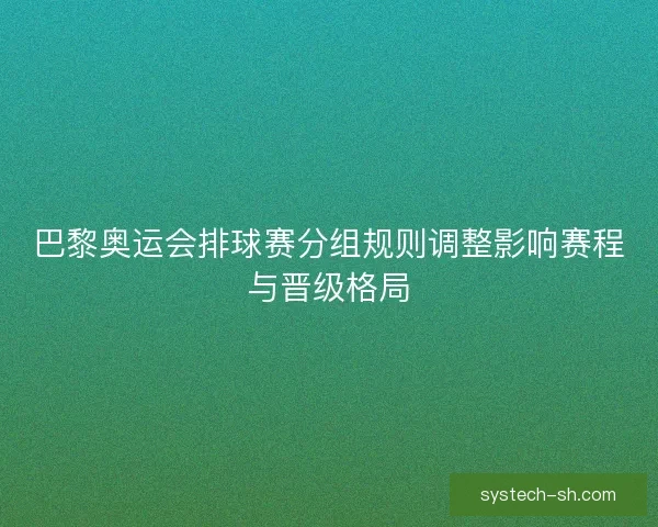 巴黎奥运会排球赛分组规则调整影响赛程与晋级格局