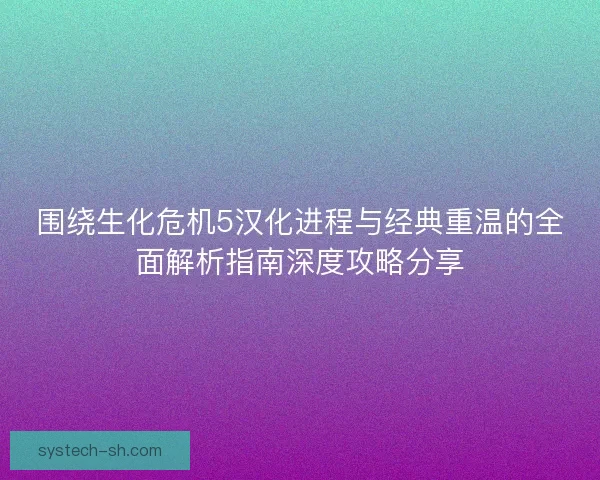 围绕生化危机5汉化进程与经典重温的全面解析指南深度攻略分享