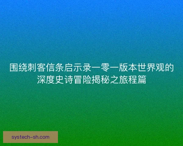 围绕刺客信条启示录一零一版本世界观的深度史诗冒险揭秘之旅程篇