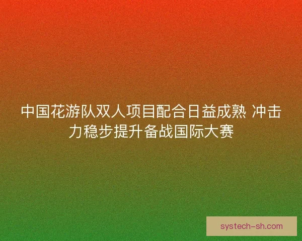 中国花游队双人项目配合日益成熟 冲击力稳步提升备战国际大赛
