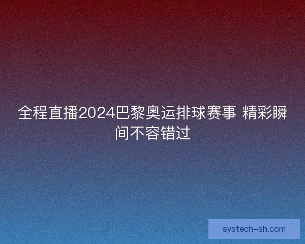 全程直播2024巴黎奥运排球赛事 精彩瞬间不容错过