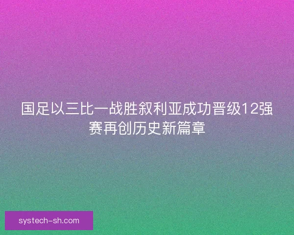 国足以三比一战胜叙利亚成功晋级12强赛再创历史新篇章