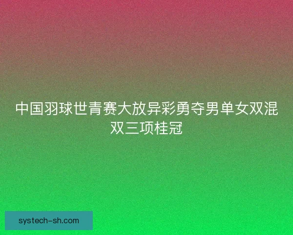 中国羽球世青赛大放异彩勇夺男单女双混双三项桂冠
